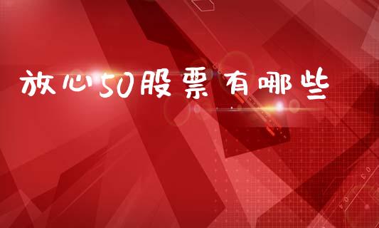 放心50股票有哪些_https://wap.jnlaobingbanjia.com_证券公告_第1张