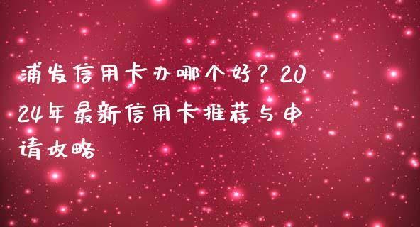 浦发信用卡办哪个好？2024年最新信用卡推荐与申请攻略_https://wap.jnlaobingbanjia.com_股市行情_第1张