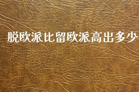 脱欧派比留欧派高出多少_https://wap.jnlaobingbanjia.com_基金分析_第1张