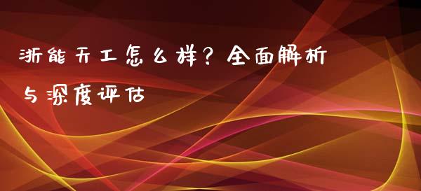 浙能天工怎么样？全面解析与深度评估_https://wap.jnlaobingbanjia.com_股市行情_第1张