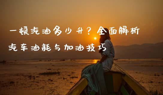 一顿汽油多少升？全面解析汽车油耗与加油技巧_https://wap.jnlaobingbanjia.com_基金分析_第1张