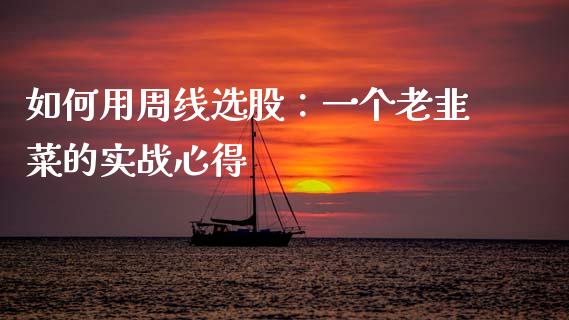 如何用周线选股：一个老韭菜的实战心得_https://wap.jnlaobingbanjia.com_证券公告_第1张
