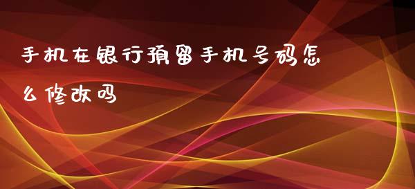 手机在银行预留手机号码怎么修改吗_https://wap.jnlaobingbanjia.com_财务管理_第1张