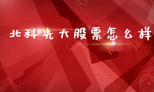 北科光大股票怎么样_https://wap.jnlaobingbanjia.com_金融理财_第1张