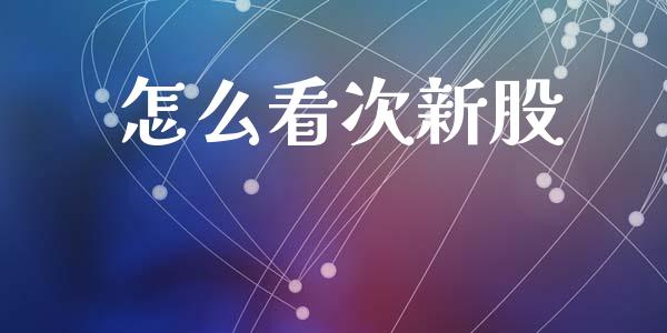 怎么看次新股_https://wap.jnlaobingbanjia.com_基金分析_第1张
