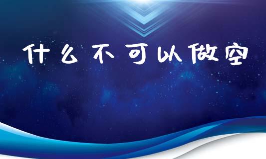 什么不可以做空_https://wap.jnlaobingbanjia.com_基金分析_第1张