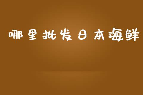 哪里批发日本海鲜_https://wap.jnlaobingbanjia.com_财务管理_第1张