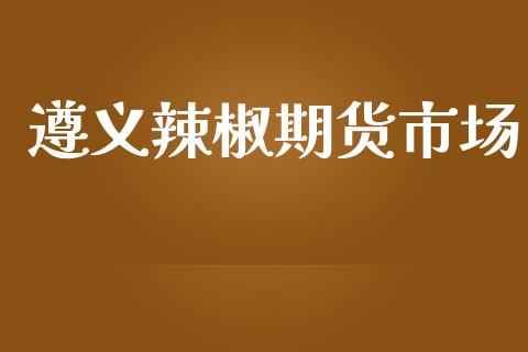 遵义辣椒期货市场_https://wap.jnlaobingbanjia.com_财经资讯_第1张