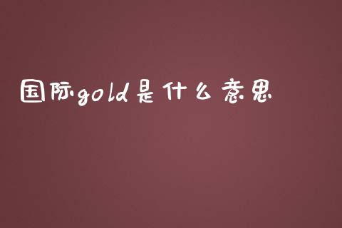 国际gold是什么意思_证券公告_第1张_财经资讯_股市行情_财务管理_金融理财 国际gold是什么意思_https://wap.jnlaobingbanjia.com_证券公告_第1张
