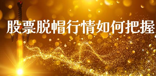 股票脱帽行情如何把握_https://wap.jnlaobingbanjia.com_证券公告_第1张