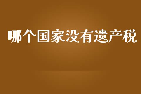 哪个国家没有遗产税_https://wap.jnlaobingbanjia.com_财务管理_第1张