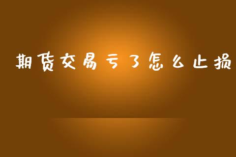 期货交易亏了怎么止损_https://wap.jnlaobingbanjia.com_财务管理_第1张