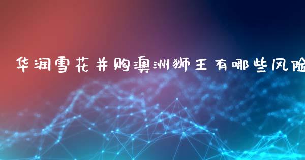 华润雪花并购澳洲狮王有哪些风险_https://wap.jnlaobingbanjia.com_基金分析_第1张