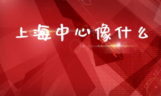 上海中心像什么_https://wap.jnlaobingbanjia.com_基金分析_第1张