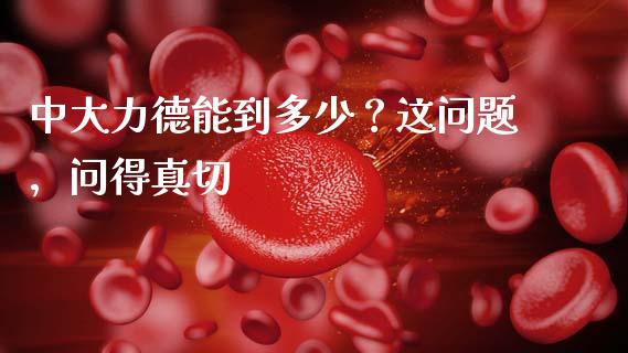 中大力德能到多少？这问题，问得真切_https://wap.jnlaobingbanjia.com_财经资讯_第1张
