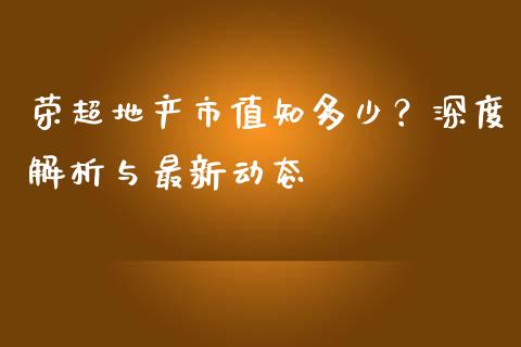 荣超地产市值知多少？深度解析与最新动态_https://wap.jnlaobingbanjia.com_财经资讯_第1张