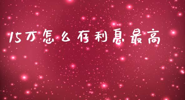 15万怎么存利息最高_https://wap.jnlaobingbanjia.com_财务管理_第1张