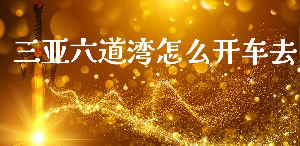 三亚六道湾怎么开车去_https://wap.jnlaobingbanjia.com_金融理财_第1张