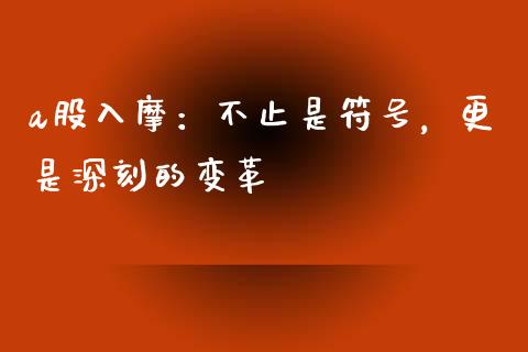 a股入摩：不止是符号，更是深刻的变革_https://wap.jnlaobingbanjia.com_金融理财_第1张