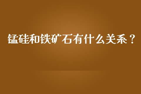 锰硅和铁矿石有什么关系？_https://wap.jnlaobingbanjia.com_股市行情_第1张