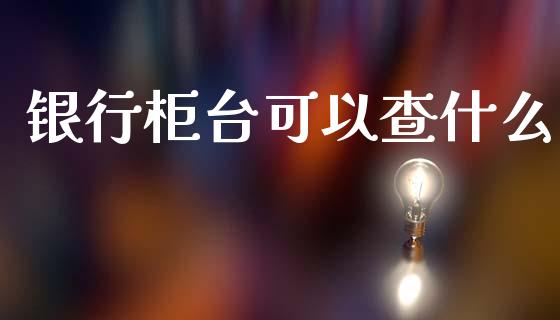 银行柜台可以查什么_https://wap.jnlaobingbanjia.com_财经资讯_第1张