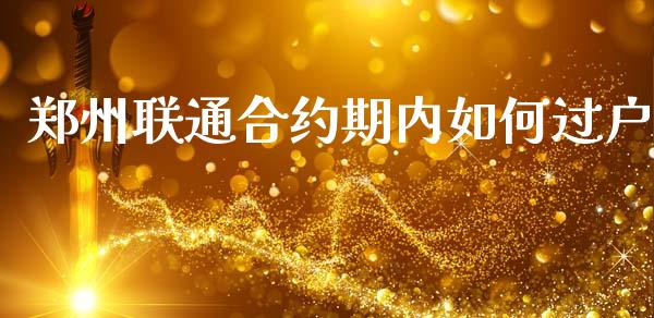 郑州联通合约期内如何过户_https://wap.jnlaobingbanjia.com_财务管理_第1张