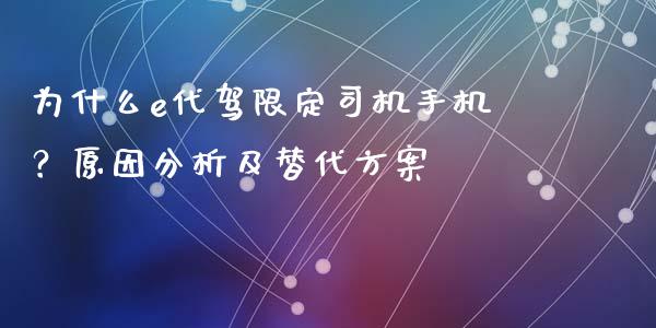 为什么e代驾限定司机手机？原因分析及替代方案_https://wap.jnlaobingbanjia.com_财经资讯_第1张