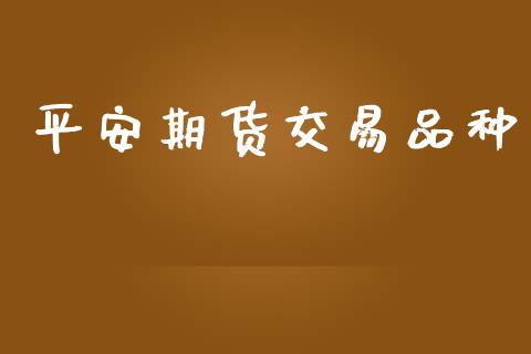 平安期货交易品种_https://wap.jnlaobingbanjia.com_财经资讯_第1张