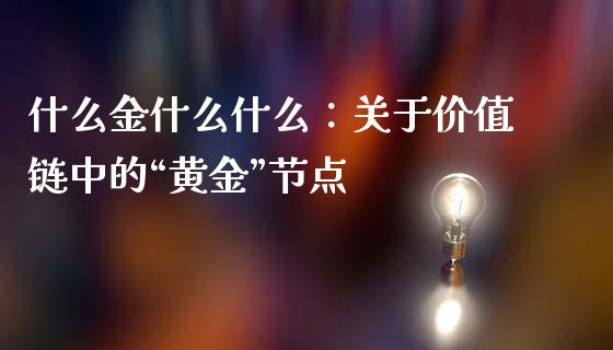 什么金什么什么：关于价值链中的“黄金”节点_https://wap.jnlaobingbanjia.com_基金分析_第1张