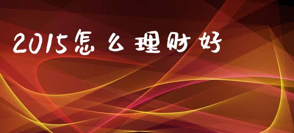 2015怎么理财好_https://wap.jnlaobingbanjia.com_股市行情_第1张