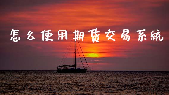 怎么使用期货交易系统_https://wap.jnlaobingbanjia.com_股市行情_第1张