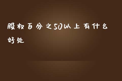 股权百分之50以上有什么好处_https://wap.jnlaobingbanjia.com_金融理财_第1张