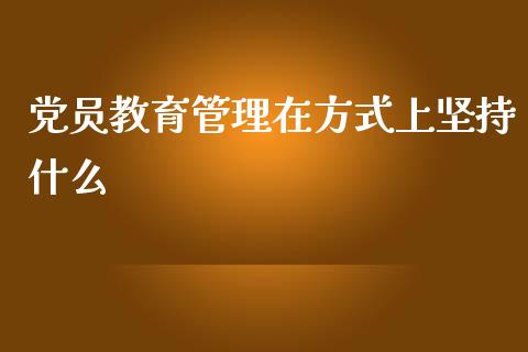 党员教育管理在方式上坚持什么_https://wap.jnlaobingbanjia.com_财务管理_第1张