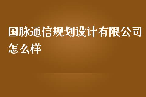 国脉通信规划设计有限公司怎么样_https://wap.jnlaobingbanjia.com_财务管理_第1张