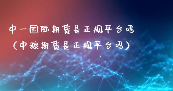中一国际期货是正规平台吗（中粮期货是正规平台吗）_https://wap.jnlaobingbanjia.com_基金分析_第1张