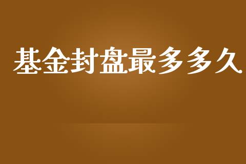 基金封盘最多多久_https://wap.jnlaobingbanjia.com_基金分析_第1张