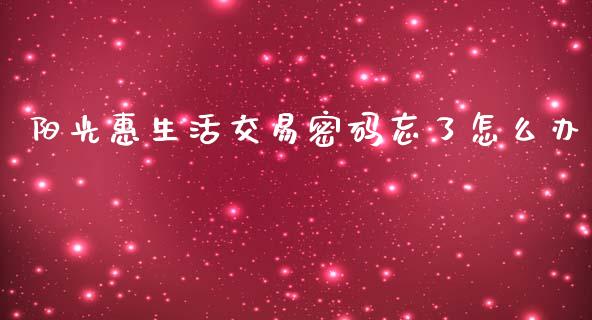 阳光惠生活交易密码忘了怎么办_https://wap.jnlaobingbanjia.com_金融理财_第1张