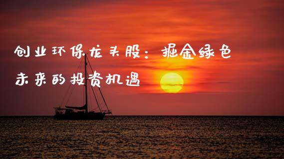 创业环保龙头股：掘金绿色未来的投资机遇_https://wap.jnlaobingbanjia.com_基金分析_第1张