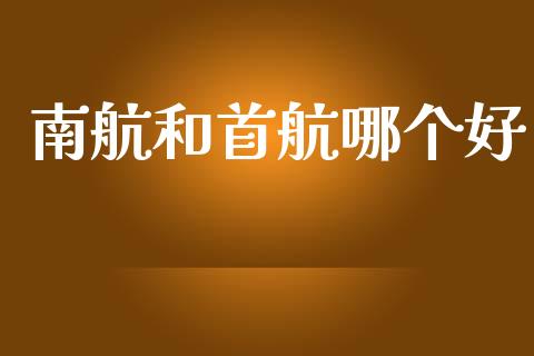 南航和首航哪个好_https://wap.jnlaobingbanjia.com_金融理财_第1张