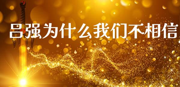吕强为什么我们不相信_https://wap.jnlaobingbanjia.com_证券公告_第1张