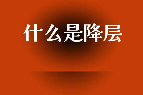 什么是降层_https://wap.jnlaobingbanjia.com_股市行情_第1张