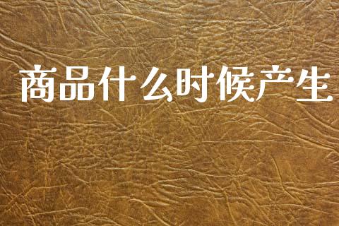 商品什么时候产生_https://wap.jnlaobingbanjia.com_基金分析_第1张