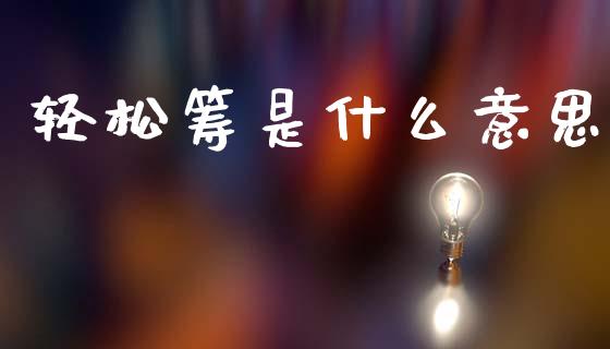 轻松筹是什么意思_https://wap.jnlaobingbanjia.com_证券公告_第1张