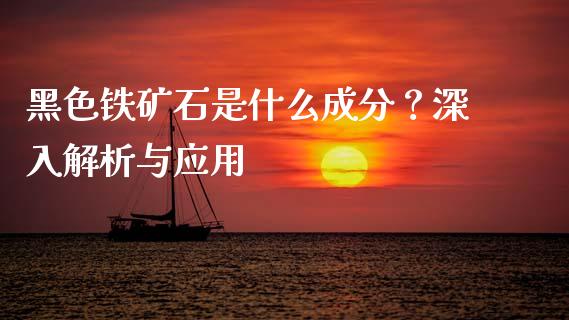 黑色铁矿石是什么成分？深入解析与应用_https://wap.jnlaobingbanjia.com_财经资讯_第1张