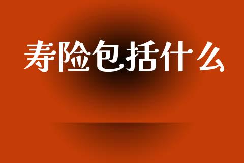 寿险包括什么_https://wap.jnlaobingbanjia.com_基金分析_第1张