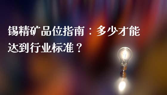 锡精矿品位指南：多少才能达到行业标准？_https://wap.jnlaobingbanjia.com_股市行情_第1张