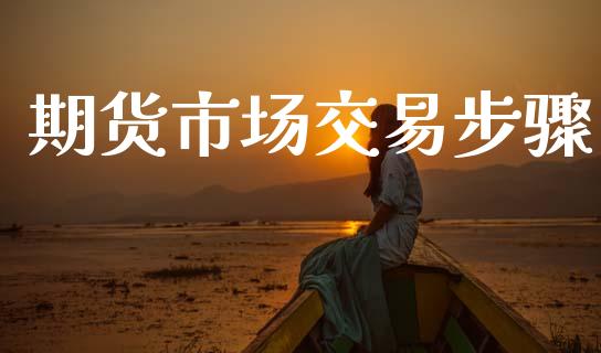期货市场交易步骤_https://wap.jnlaobingbanjia.com_证券公告_第1张