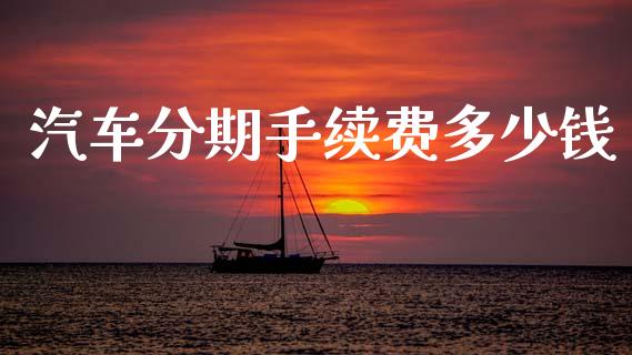 汽车分期手续费多少钱_https://wap.jnlaobingbanjia.com_财务管理_第1张
