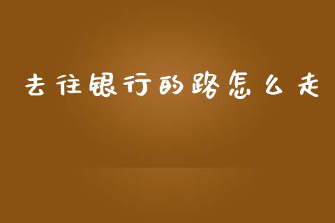 去往银行的路怎么走_https://wap.jnlaobingbanjia.com_金融理财_第1张