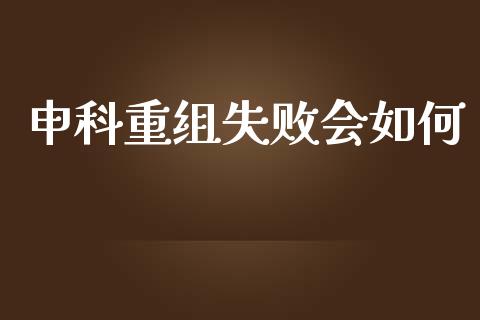 申科重组失败会如何_https://wap.jnlaobingbanjia.com_财经资讯_第1张